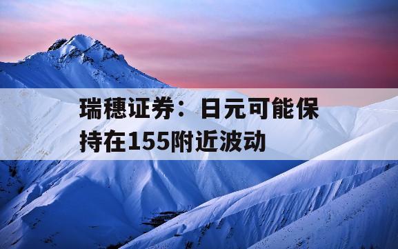 瑞穗证券：日元可能保持在155附近波动